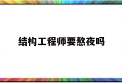 結構工程師吃香嗎,結構工程師要熬夜嗎