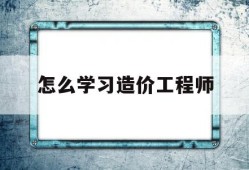 怎么學(xué)習(xí)造價工程師如何自學(xué)造價工程師