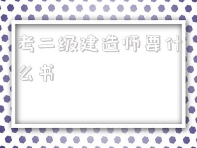 考二級建造師要什么書,考二級建造師需要準備什么