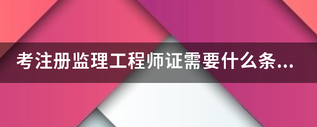 考注冊監理工程師證需要什么條件？  第1張