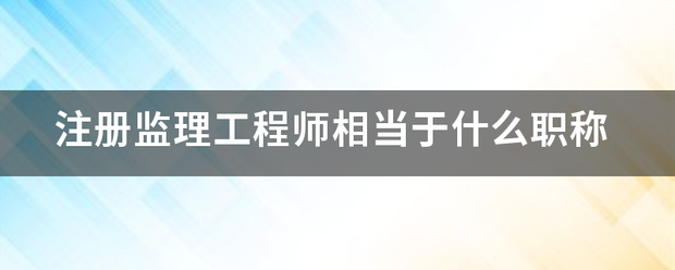 注冊(cè)監(jiān)理工程師相當(dāng)于什么職稱  第1張