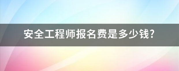 安全工程師報(bào)名費(fèi)是多少錢(qián)?  第1張