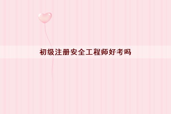 初級安全工程師難考嘛,初級安全工程師哪個專業(yè)好  第1張