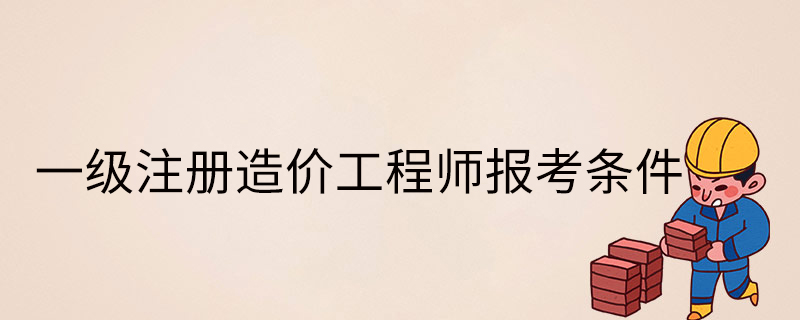 報(bào)考全國一級(jí)造價(jià)工程師條件,報(bào)考一級(jí)造價(jià)工程師的基本條件  第2張