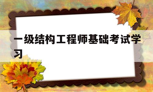 一級結(jié)構(gòu)工程師基礎(chǔ)考試學(xué)習(xí),一級結(jié)構(gòu)工程師基礎(chǔ)考試合格標準  第1張