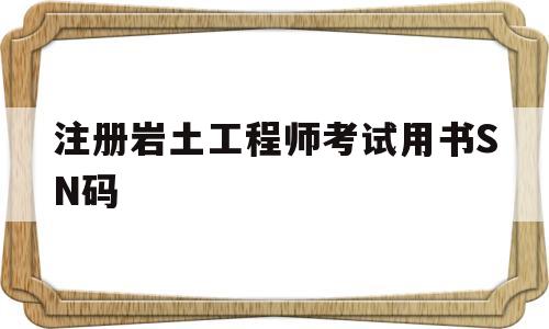 注冊巖土工程師證考試條件,注冊巖土工程師考試用書SN碼  第1張
