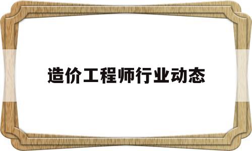 造價工程師行業(yè)動態(tài)造價工程師行業(yè)現(xiàn)狀 第1張 造價工程師行業(yè)動態(tài)造價工程師行業(yè)現(xiàn)狀 第1張