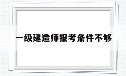 一級建造師報考條件不夠一建報考條件達不到怎么辦 第1張 一級建造師報考條件不夠一建報考條件達不到怎么辦 第1張